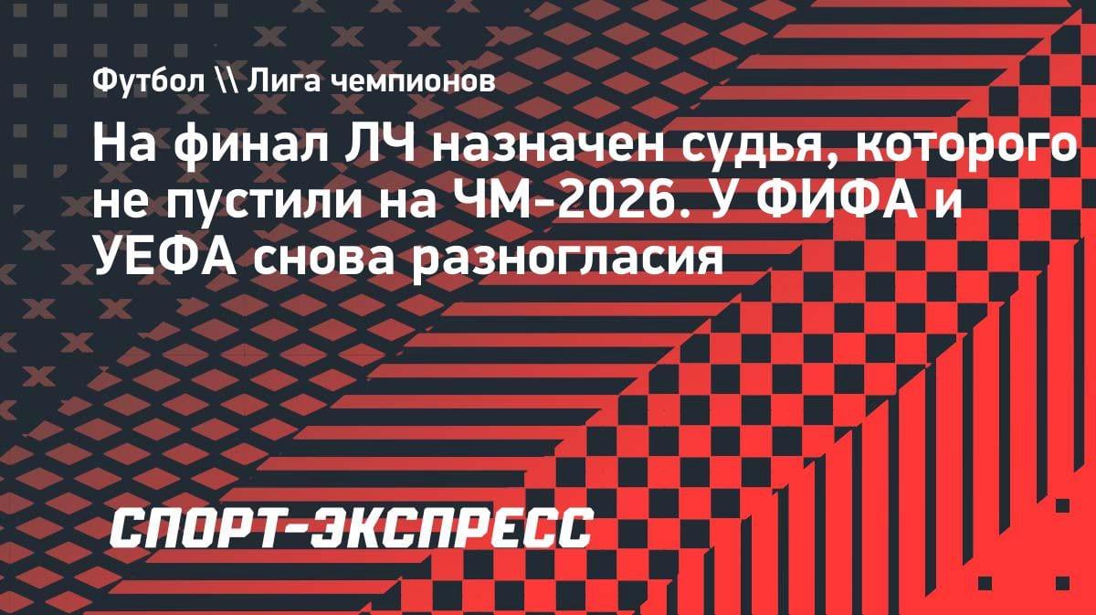 Скандал на финале ЛЧ: назначен судья, которого ФИФА отстранила от ЧМ-2026