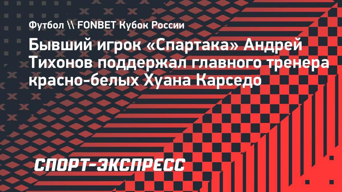 «Дайте ему шанс»: Тихонов вступился за тренера «Спартака» Карседо