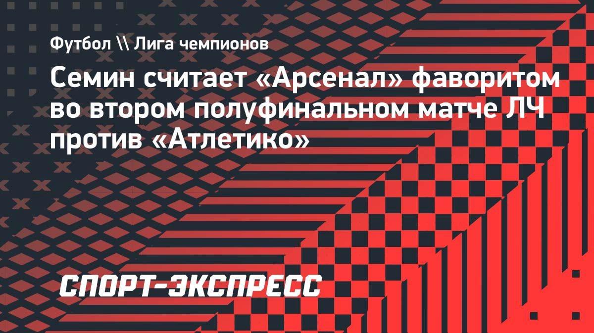 Юрий Сёмин назвал фаворита ответного полуфинала ЛЧ: «Арсенал» против «Атлетико»