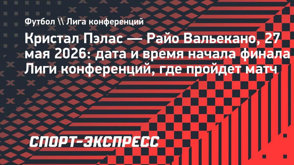 Финал Лиги конференций-2026: «Кристал Пэлас» встретится с «Райо Вальекано» 27 мая
