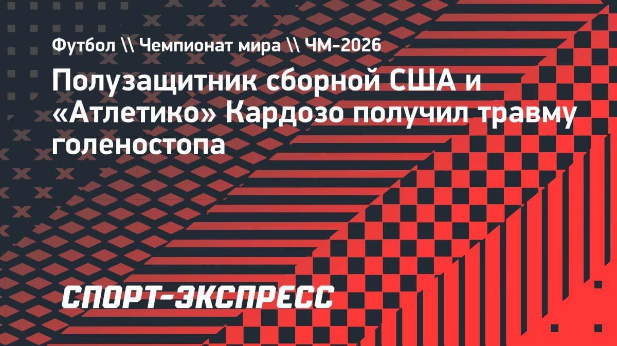 Травма лидера сборной США за 5 недель до ЧМ-2026: Кардозо выбыл на неопределенный срок