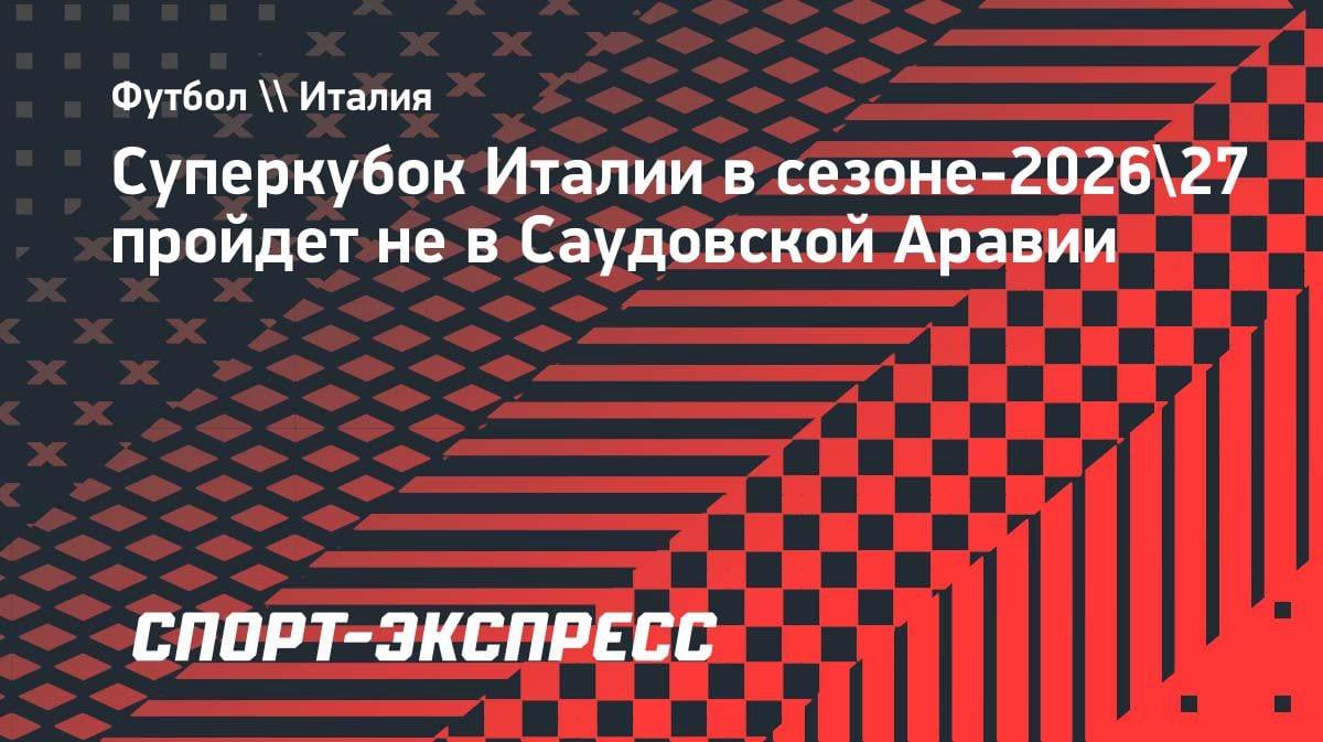 Суперкубок Италии сменит прописку: Саудовская Аравия выбывает, в игре США и Италия
