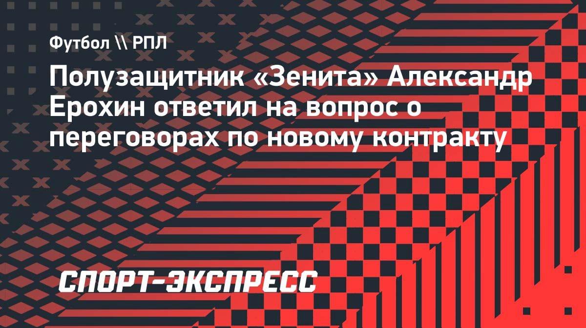 «Хочу помогать „Зениту“ еще минимум сезон»: Ерохин — о новом контракте