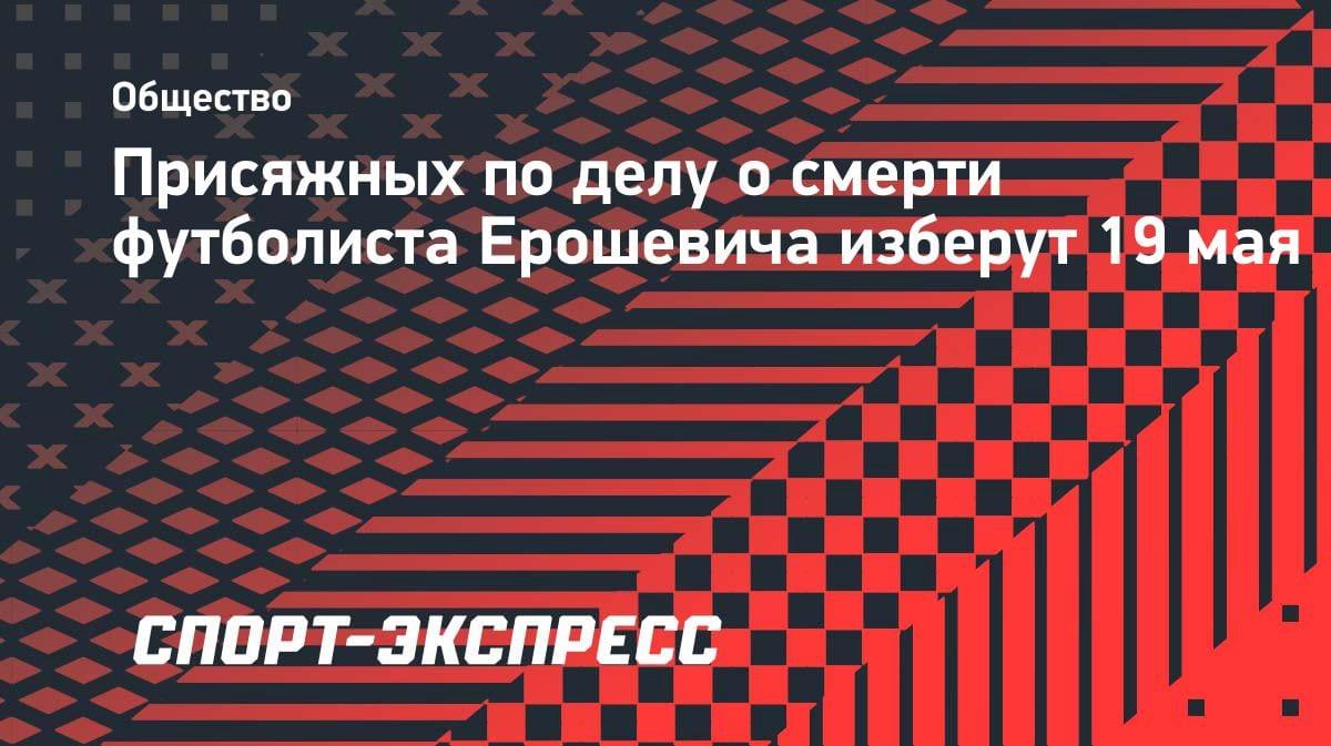 Суд над виновными в гибели футболиста Ерошевича: присяжных отберут 19 мая