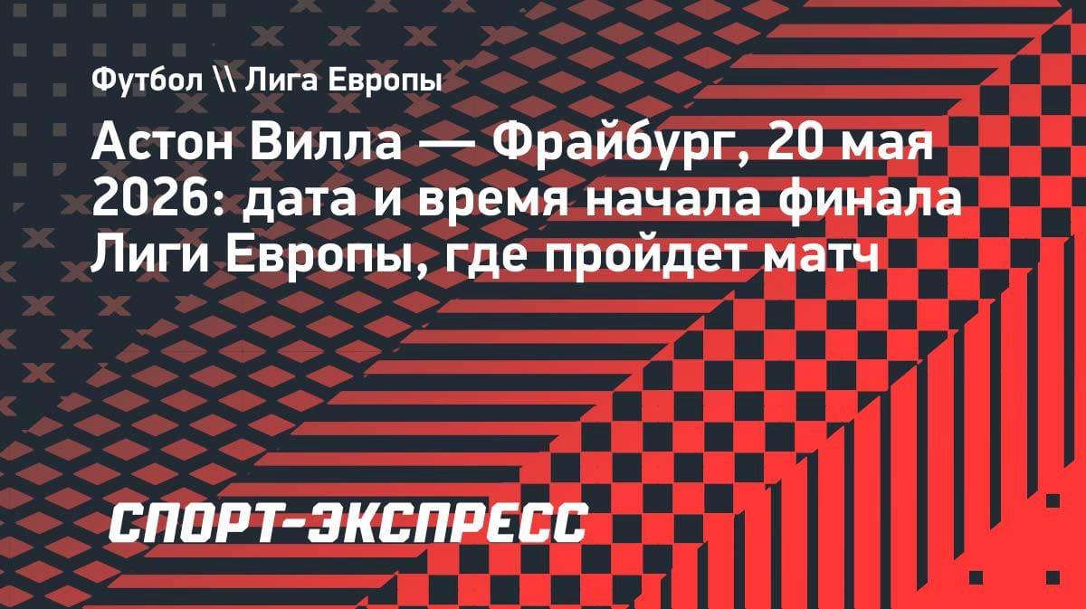 «Астон Вилла» против «Фрайбурга»: всё о финале Лиги Европы 2026