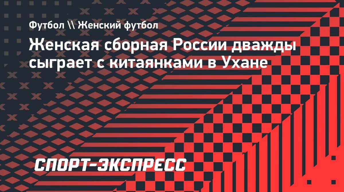 Сборная Китая примет россиянок в Ухане: два товарищеских матча в июне
