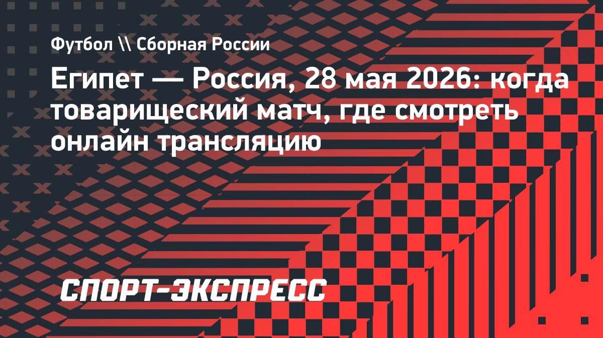 Египет против России: товарищеский матч 28 мая — где смотреть прямую трансляцию