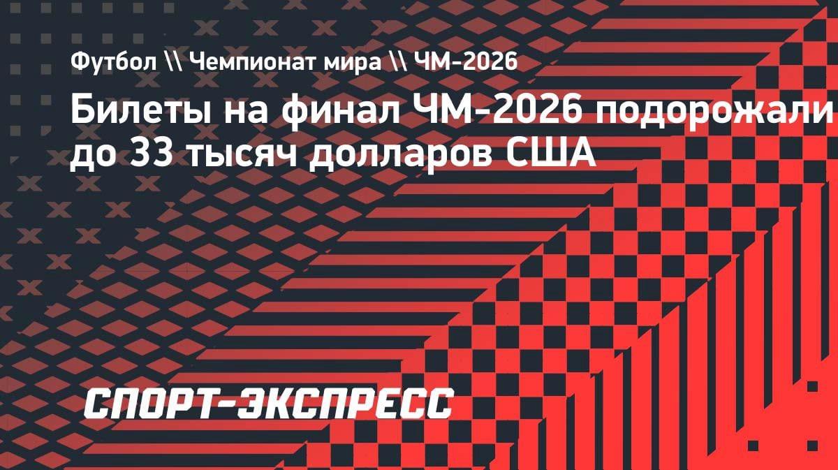 Цены взлетели до небес: билет на финал ЧМ-2026 продают за 33 тысячи долларов