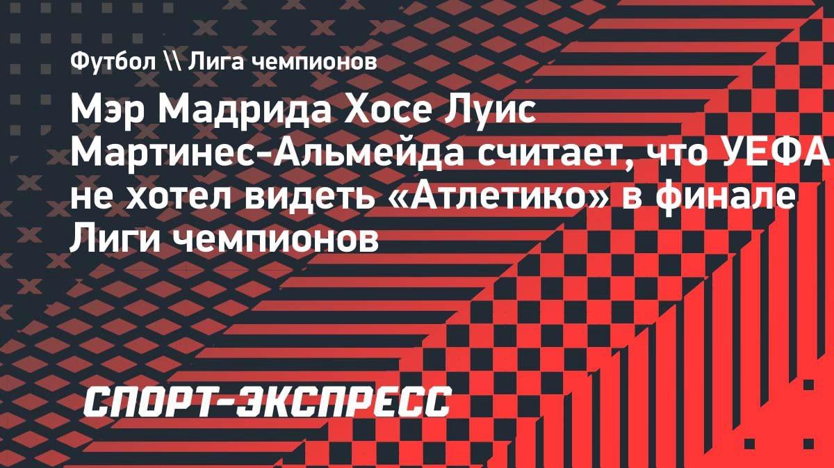 Мэр Мадрида обвинил УЕФА в сговоре против «Атлетико»: «Нас не хотели видеть в финале»