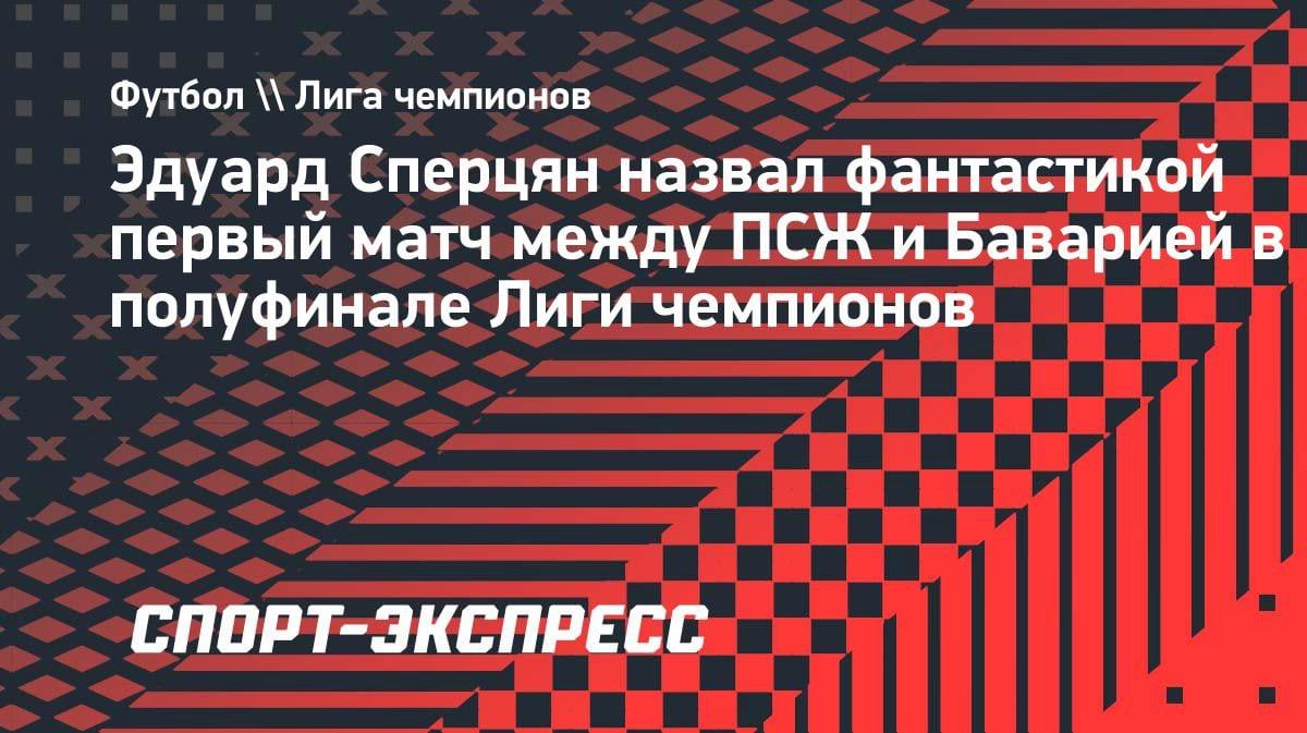 «Телефон в руки не брал»: Сперцян в восторге от феерии ПСЖ — «Бавария» в ЛЧ