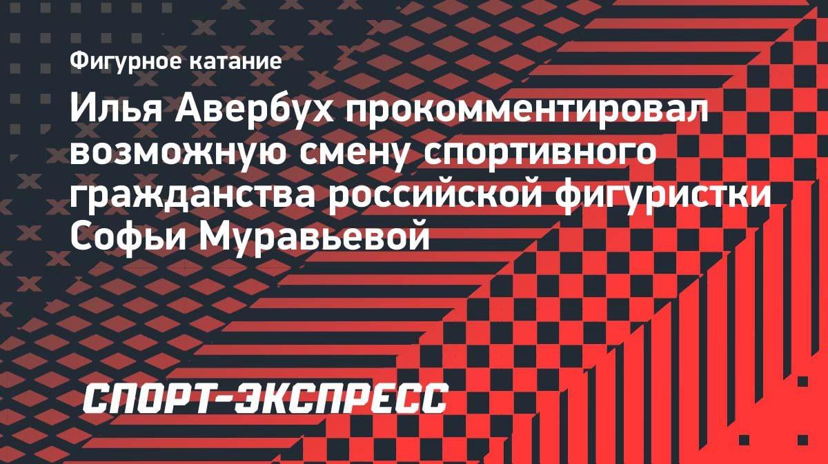 «Ей сложно пробиться в сборную»: Авербух — о возможной смене гражданства фигуристкой Муравьевой