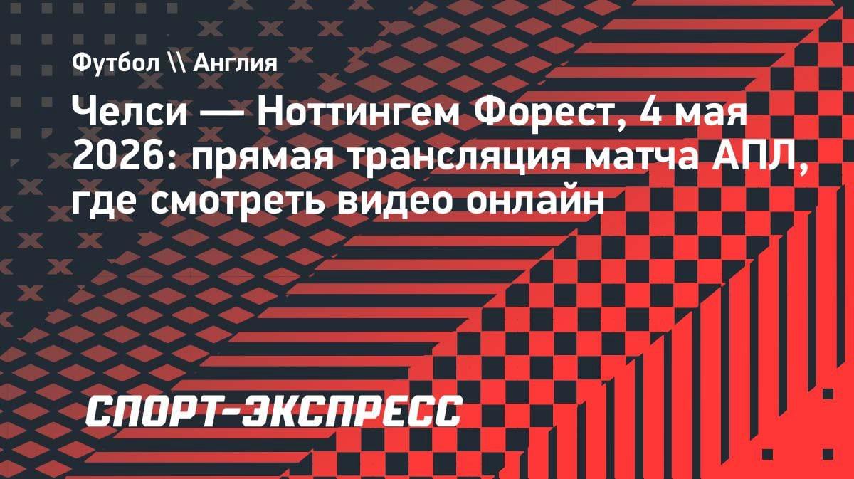 «Челси» против «Ноттингема»: где смотреть прямую трансляцию матча АПЛ 4 мая