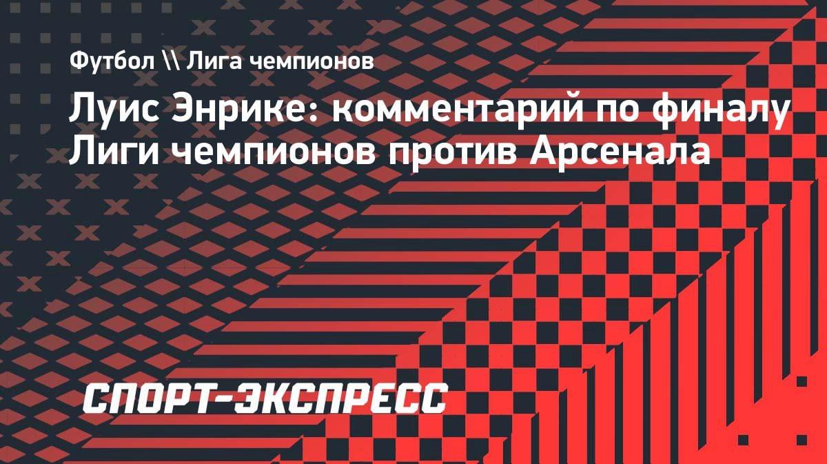 «Финал будет тяжелым»: Луис Энрике оценил «Арсенал» перед решающим матчем ЛЧ