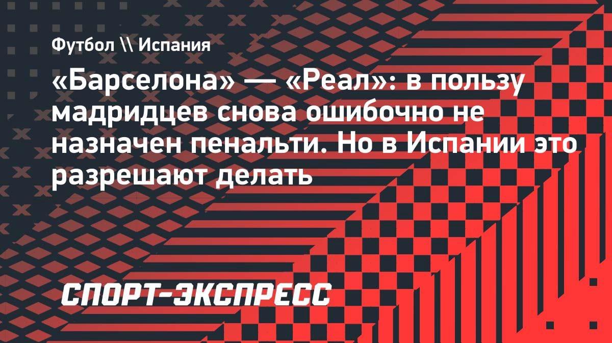 «Барселона» — «Реал»: судья снова не поставил пенальти в пользу Мадрида, и это норма для Испании