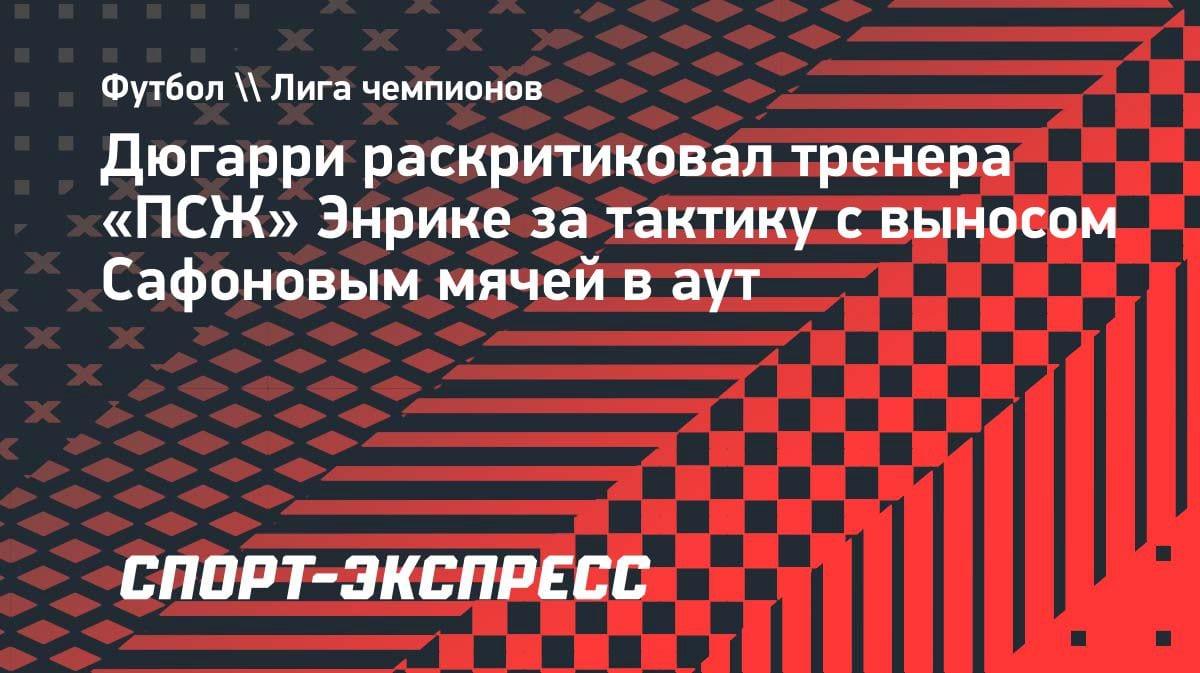 «Позор»: Дюгарри жёстко прошёлся по Энрике из-за тактики с Сафоновым в ЛЧ