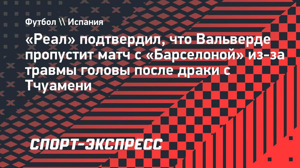 «Реал» потерял Вальверде на Эль-Класико: драка с Тчуамени привела к травме головы