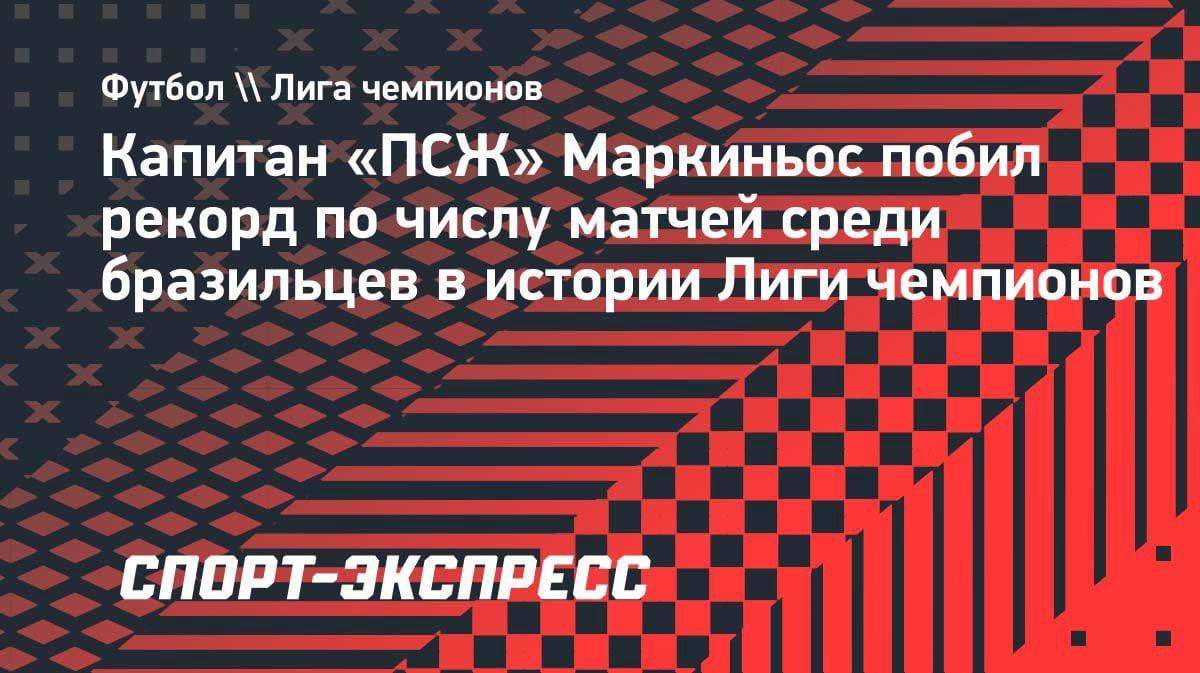 Исторический рекорд: капитан «ПСЖ» Маркиньос стал самым играющим бразильцем в Лиге чемпионов