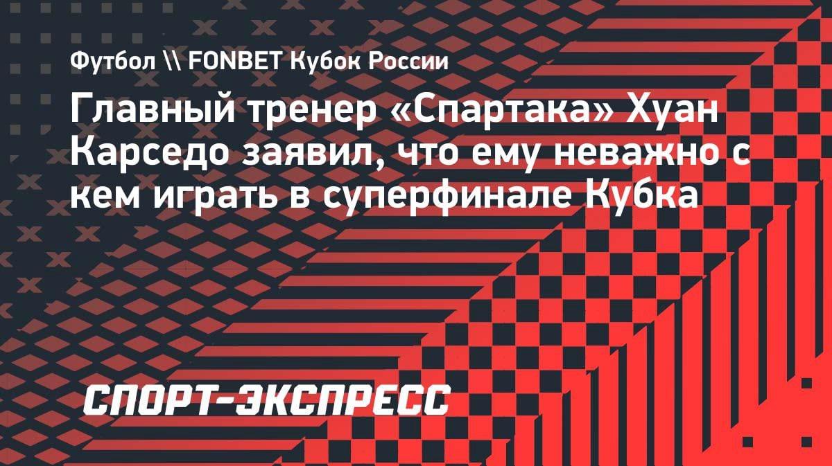 «Неважно, с кем играть»: тренер «Спартака» Карседо — о суперфинале Кубка России