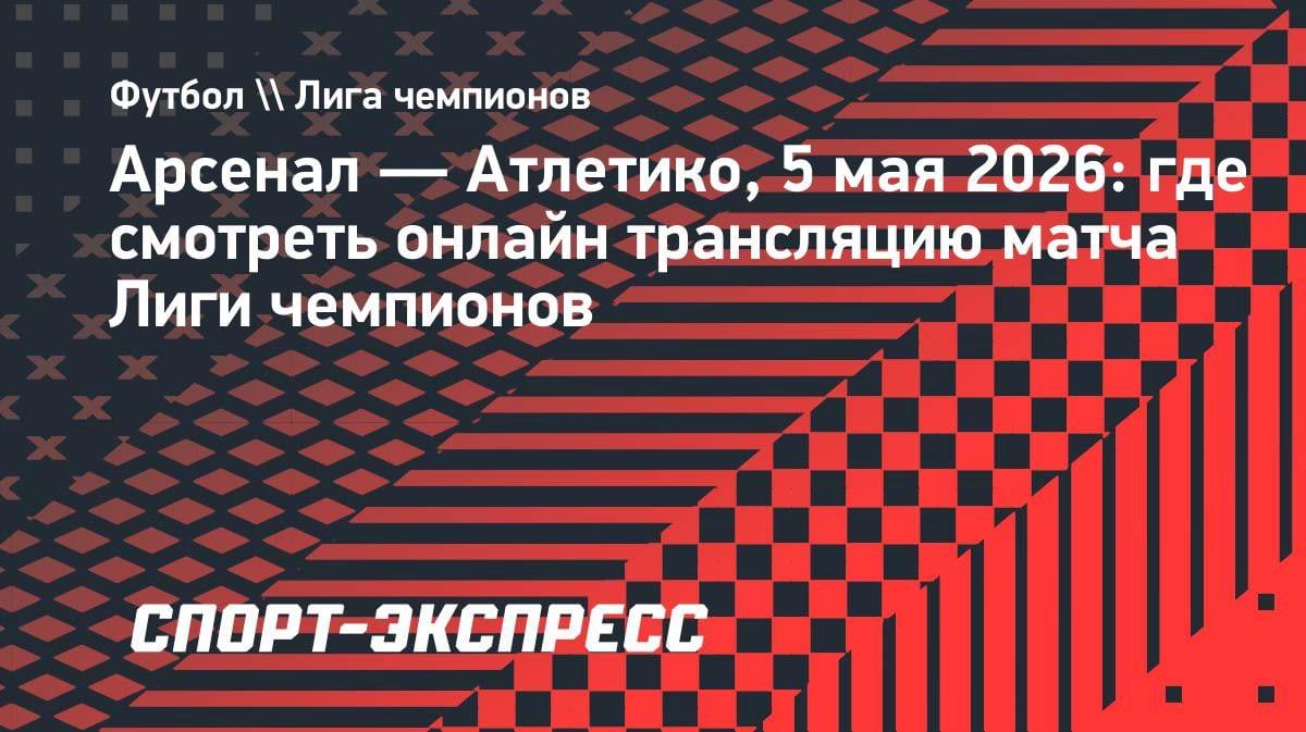 «Арсенал» против «Атлетико»: где смотреть решающий матч Лиги чемпионов 5 мая