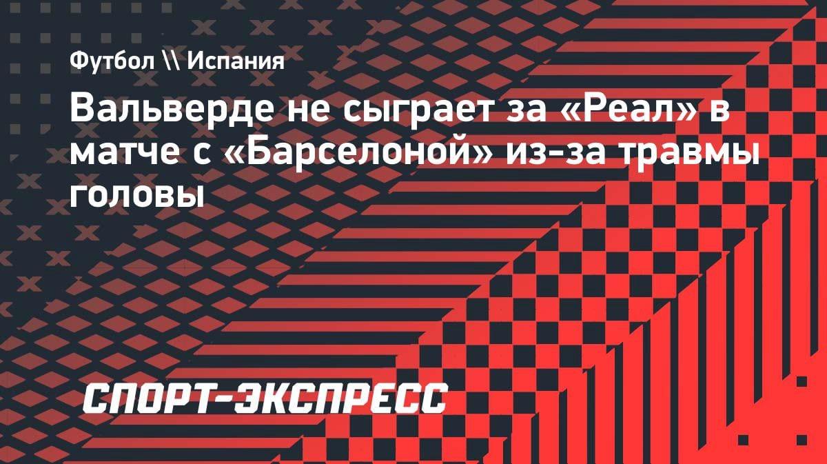 Вальверде пропустит Эль-Класико: у хавбека «Реала» травма головы