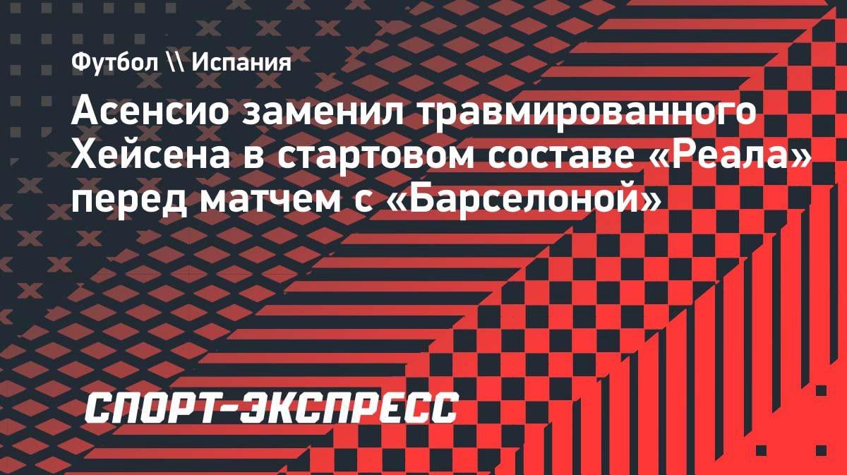 Срочная замена в «Реале»: Асенсио выходит в основе вместо травмированного Хейсена на Эль Класико