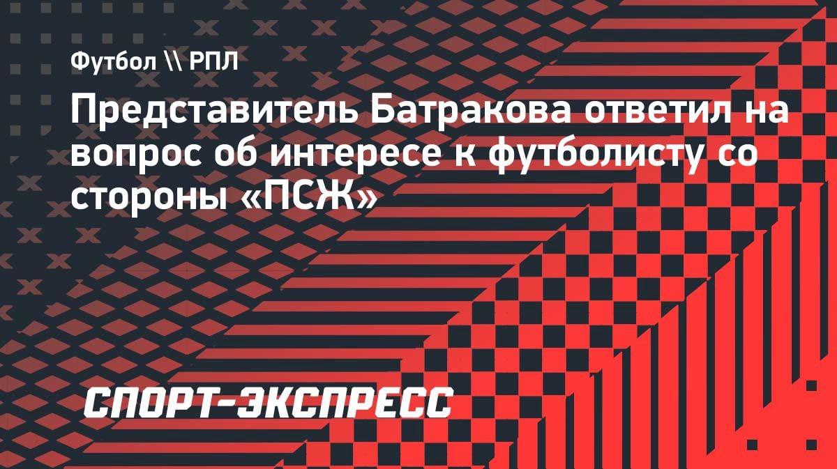 «Пока не могу ничего сказать»: агент Батракова — о возможном переезде в «ПСЖ»