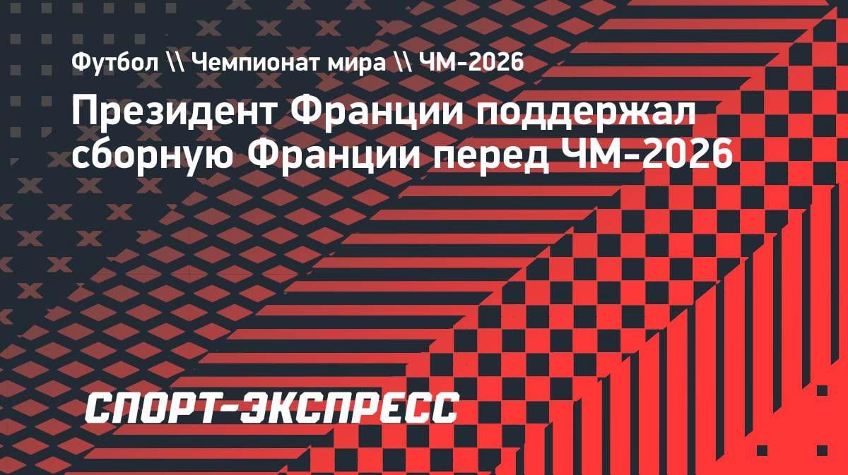 «Я верю в эту команду»: Макрон обратился к сборной Франции перед ЧМ-2026