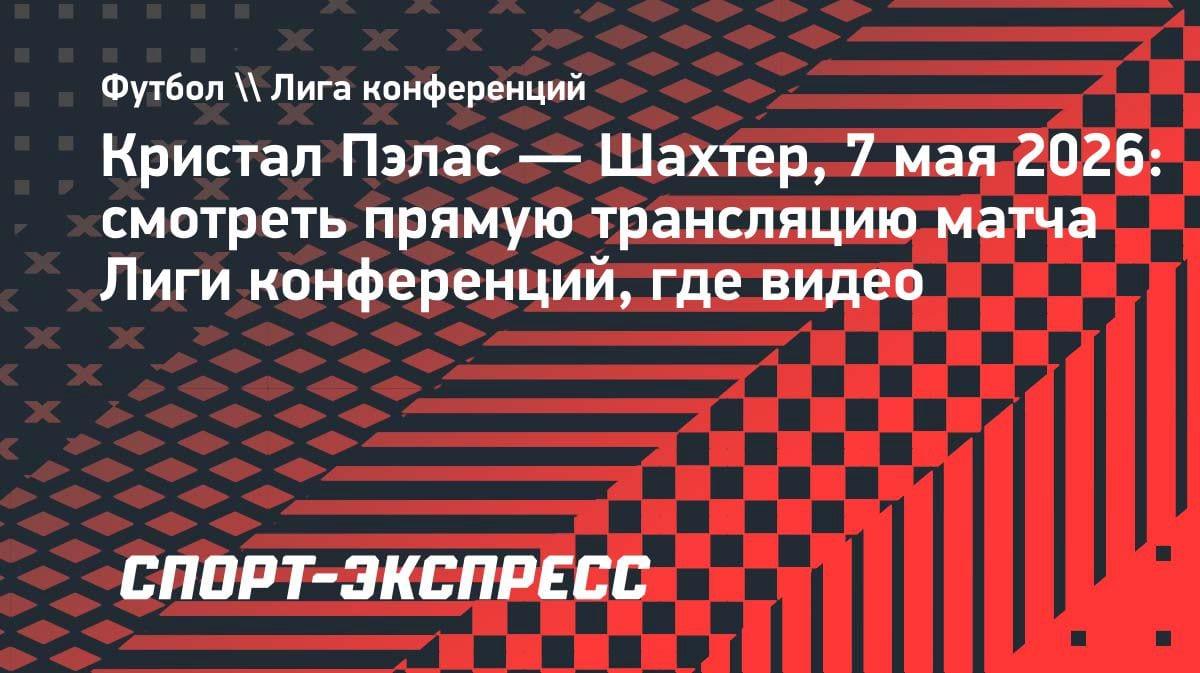 Смотреть «Кристал Пэлас» – «Шахтер»: прямая трансляция Лиги конференций 7 мая