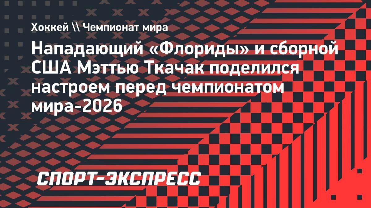 «Я еду не в отпуск»: лидер сборной США Мэттью Ткачак — о цели на ЧМ-2026