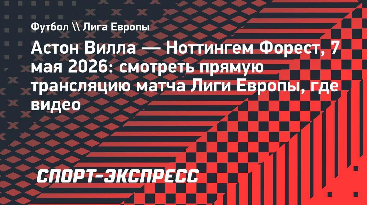 «Астон Вилла» против «Ноттингем Форест»: где смотреть битву за финал Лиги Европы