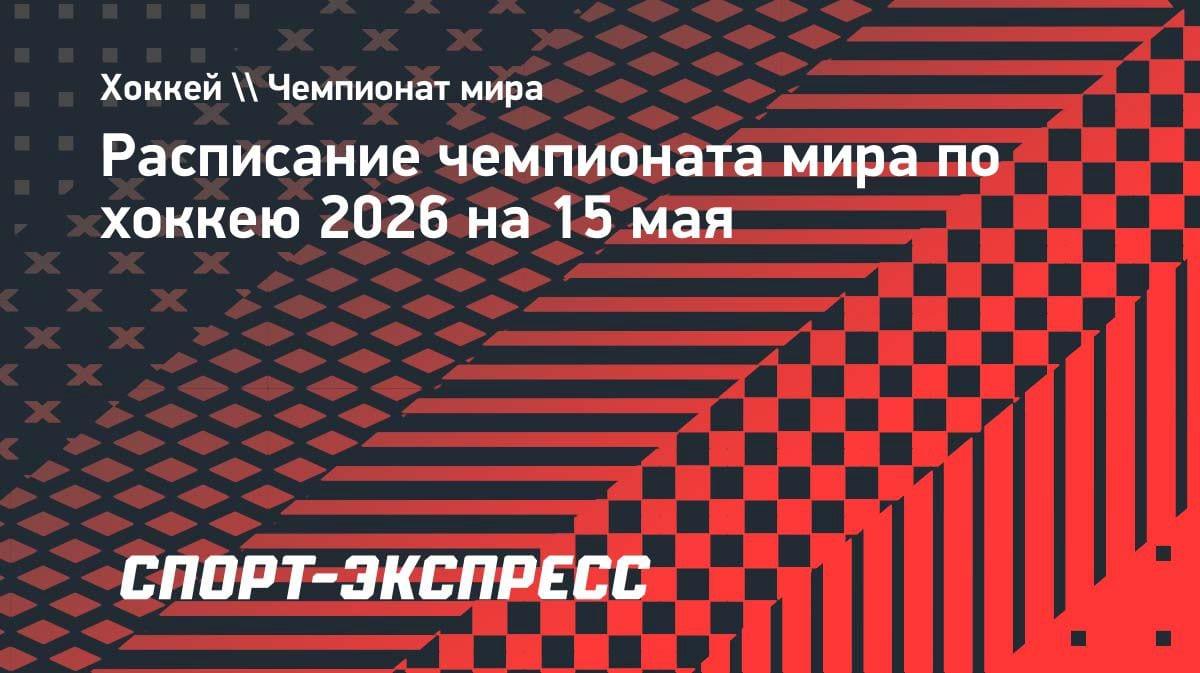 ЧМ-2026 по хоккею 15 мая: полное расписание матчей и время начала