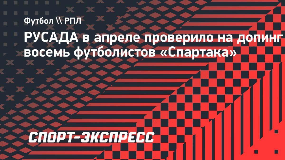 РУСАДА проверило на допинг восемь игроков «Спартака»: кого тестировали в апреле?