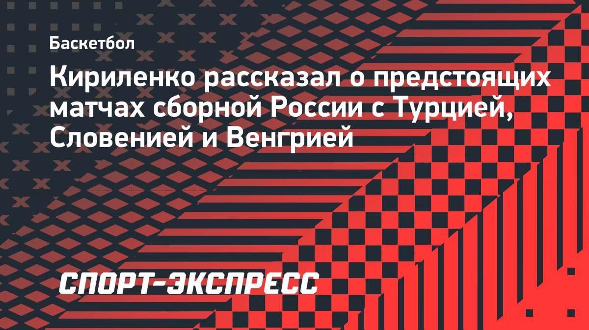 «Проверка боем»: Кириленко — о товарищеских матчах сборной России с Турцией, Словенией и Венгрией