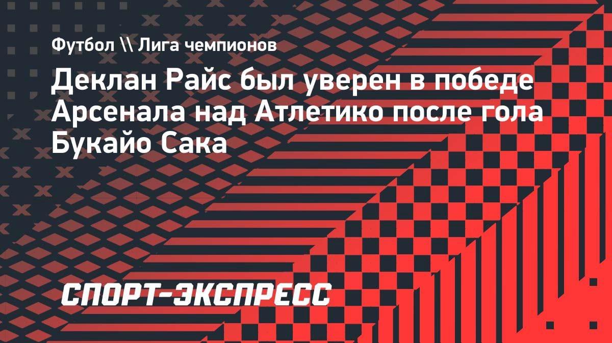 «Я знал, что мы победим»: Райс — о голе Сака и победе «Арсенала» над «Атлетико»