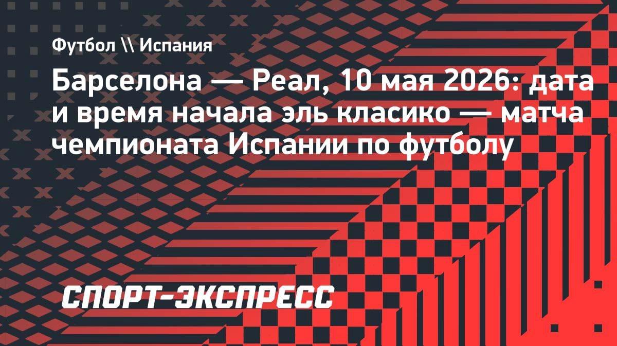 Эль Класико в мае 2026: «Барселона» против «Реала» — дата и время матча