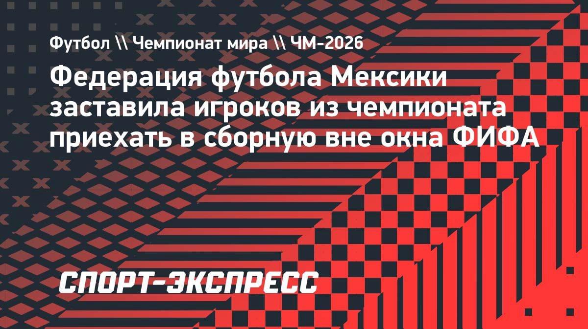 Ультиматум от мексиканской федерации: не явишься на сбор — останешься без ЧМ-2026