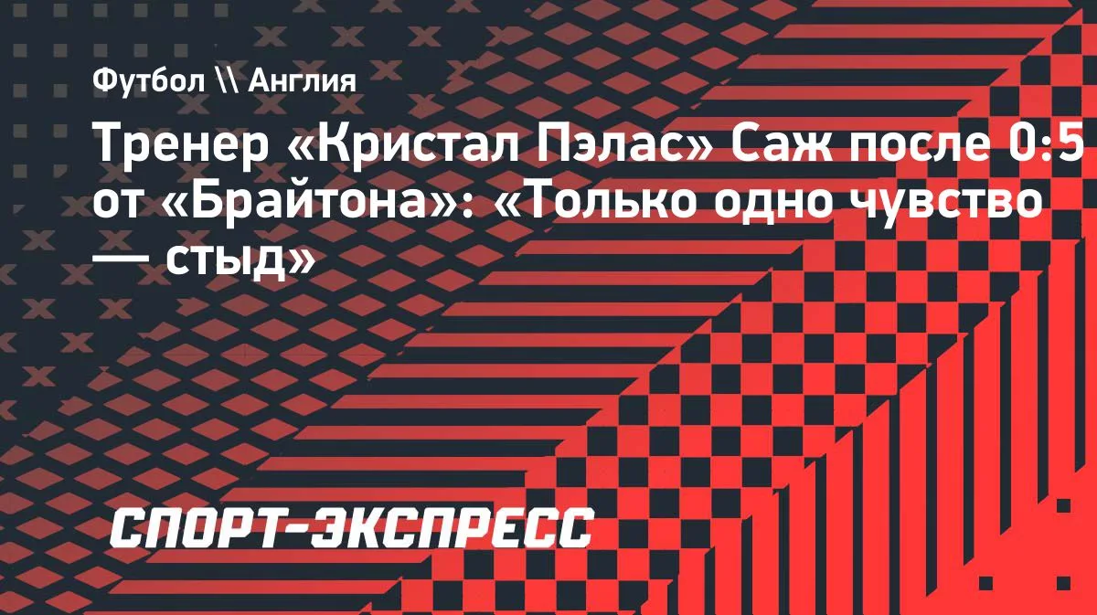 Саж после разгрома от «Брайтона»: «Только одно чувство — стыд»