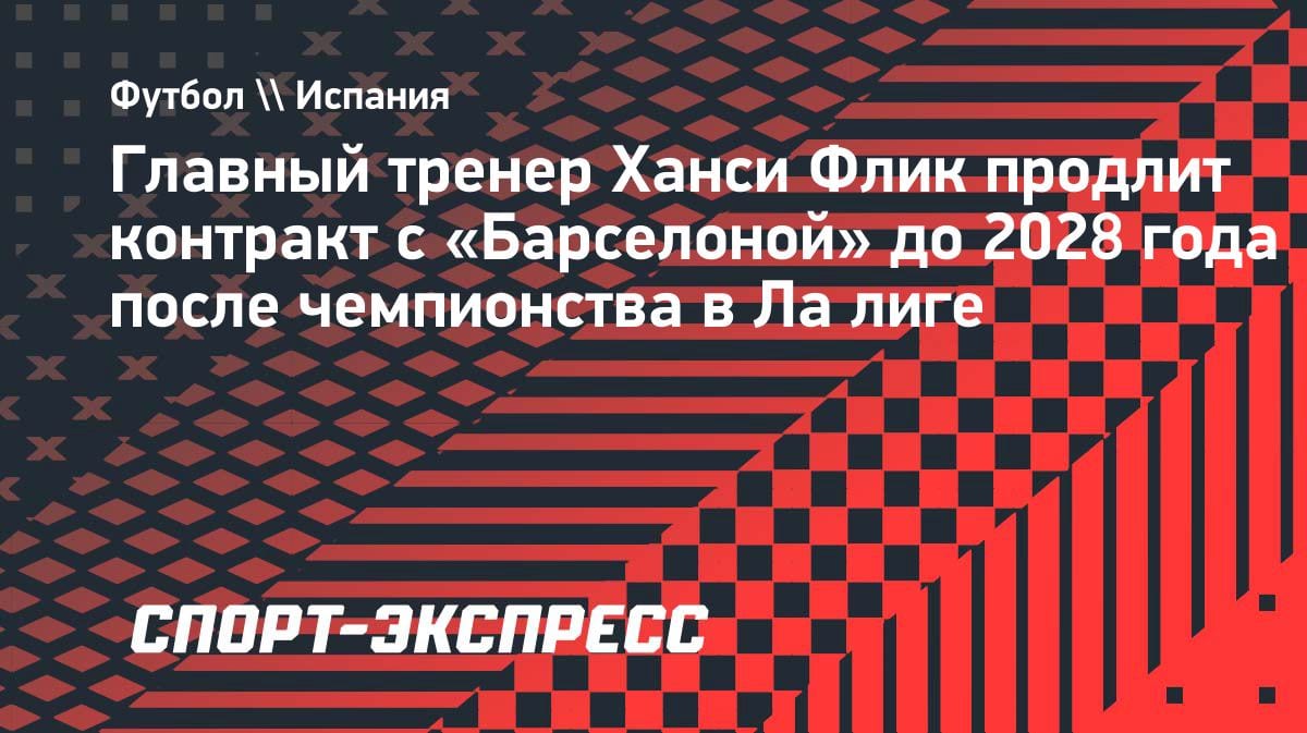 «Барселона» сохраняет Флика до 2028: тренер согласился на продление после чемпионства в Ла Лиге