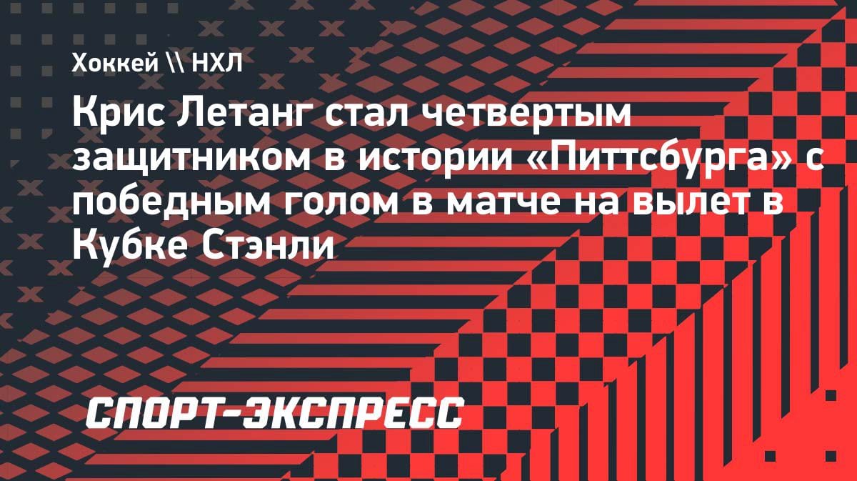Крис Летанг вписал имя в историю «Питтсбурга»: победный гол в плей-офф НХЛ
