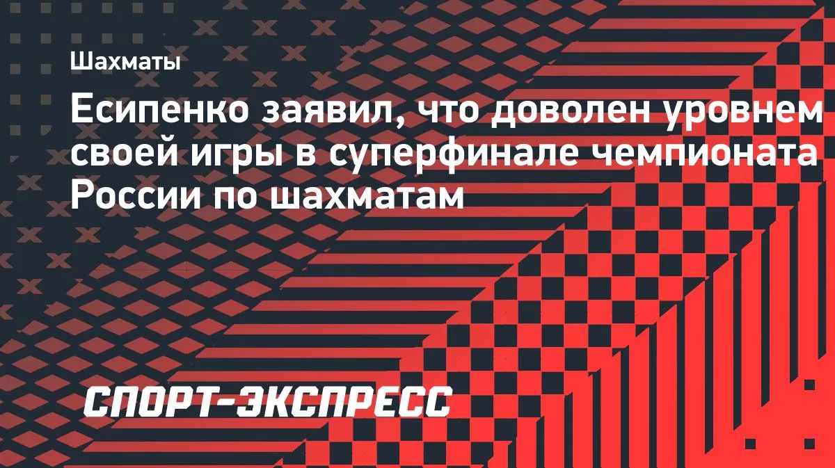 Есипенко доволен своей игрой в суперфинале чемпионата России по шахматам