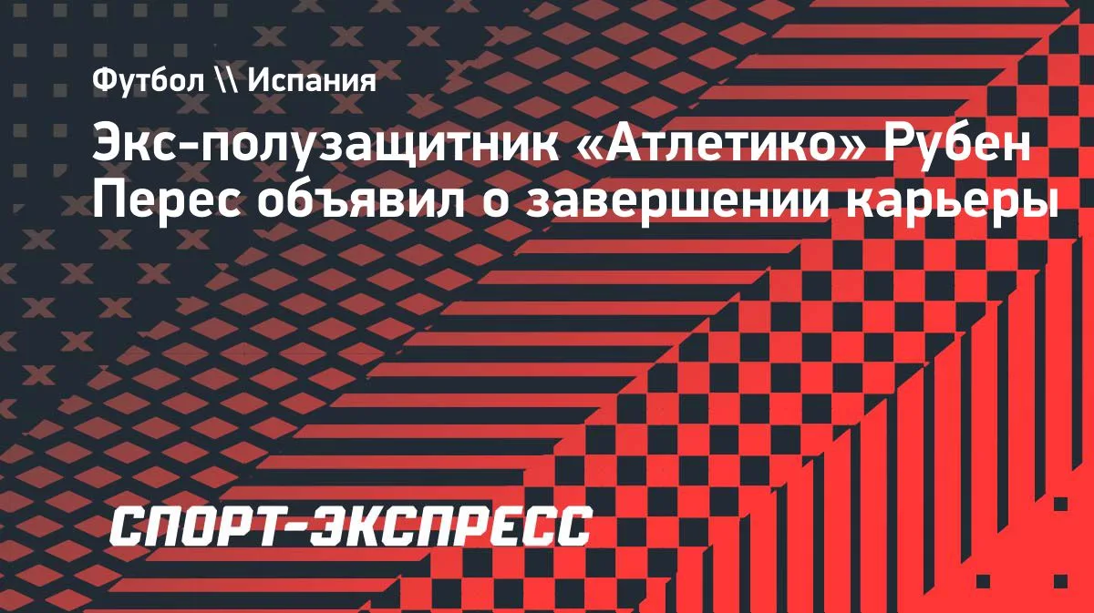 Экс-хавбек «Атлетико» Рубен Перес завершил карьеру в 37 лет