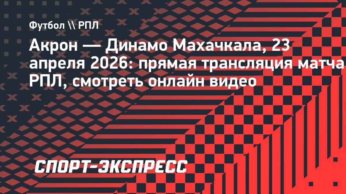 «Акрон» против «Динамо» Махачкала: прямая трансляция матча РПЛ 23 апреля 2026
