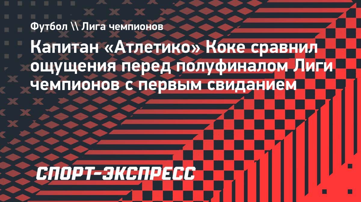 «Как на первом свидании»: капитан «Атлетико» Коке — о полуфинале ЛЧ с «Арсеналом»