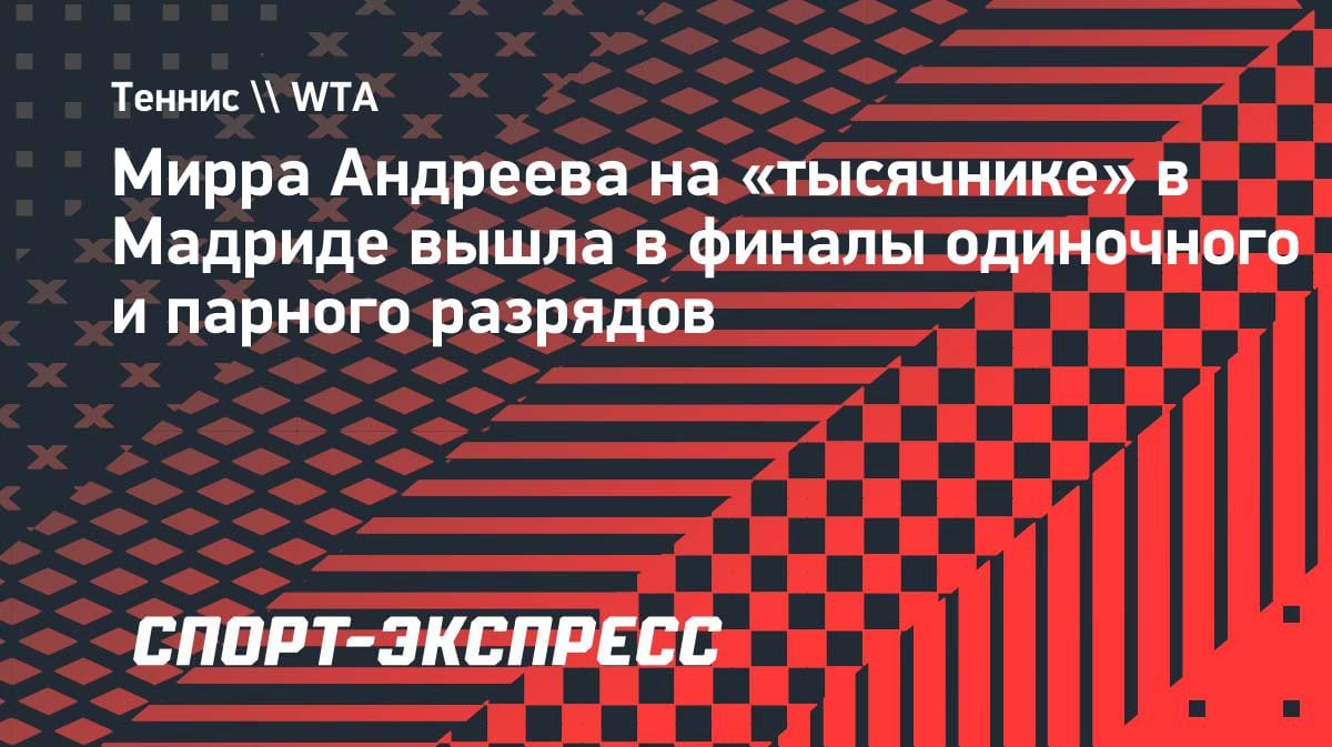 Феноменальный день Мирры Андреевой: финал в одиночке и паре на «тысячнике» в Мадриде
