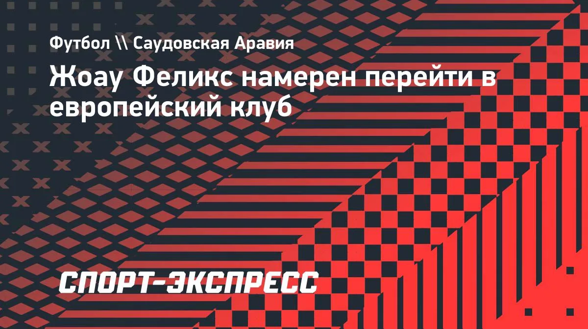 Жоау Феликс из «Аль-Насра» хочет вернуться в Европу