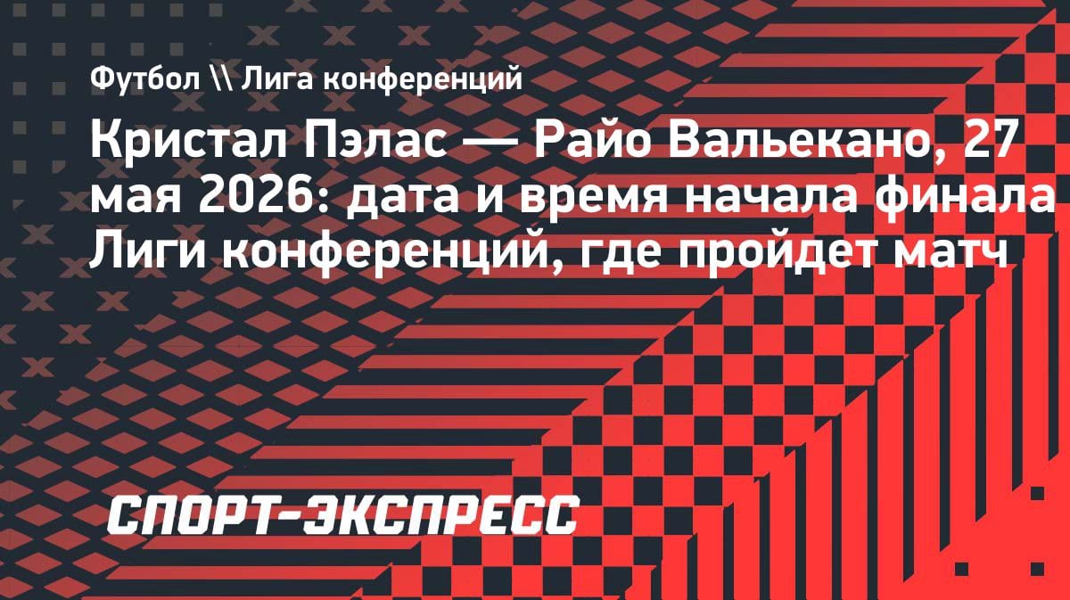 Финал Лиги конференций-2026: «Кристал Пэлас» встретится с «Райо Вальекано» 27 мая