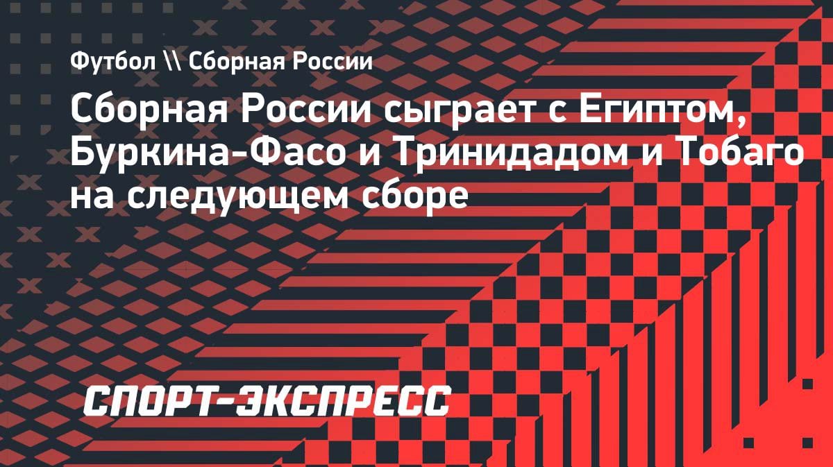 Сборная России сыграет с Египтом, Буркина-Фасо и Тринидадом и Тобаго: календарь июньских матчей