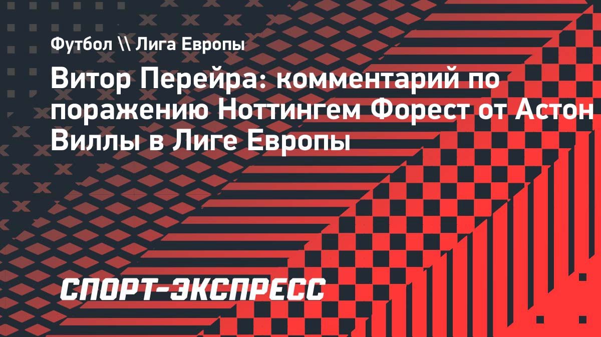 «Было невозможно выиграть»: Перейра — о разгроме «Ноттингема» от «Астон Виллы» в полуфинале ЛЕ