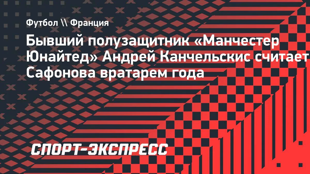 Канчельскис назвал Сафонова вратарем года: «ПСЖ» и сборная России