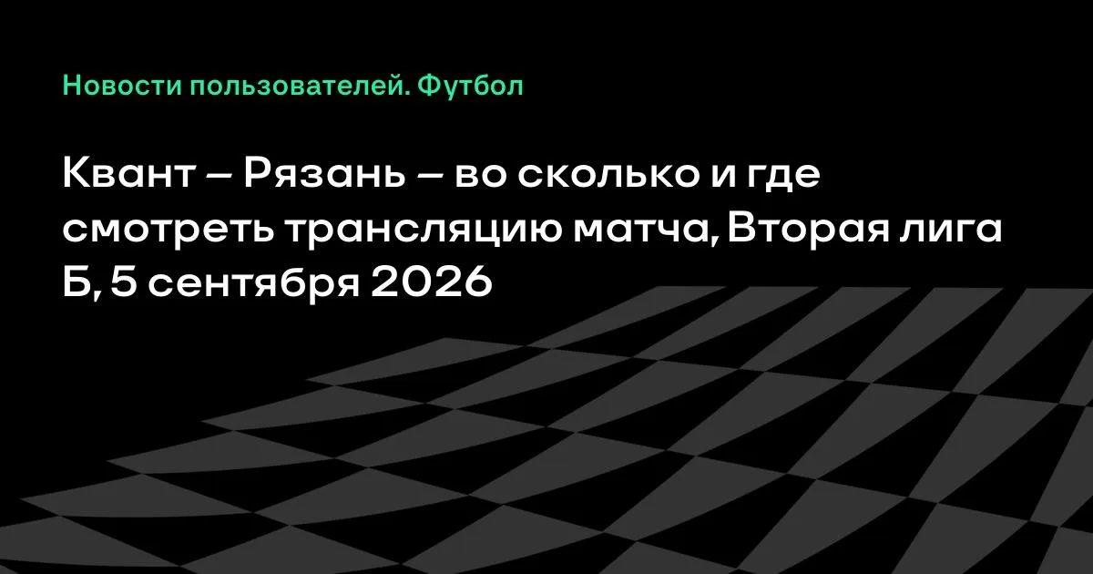 Квант – Рязань: во сколько и где смотреть трансляцию матча Второй лиги Б 5 сентября